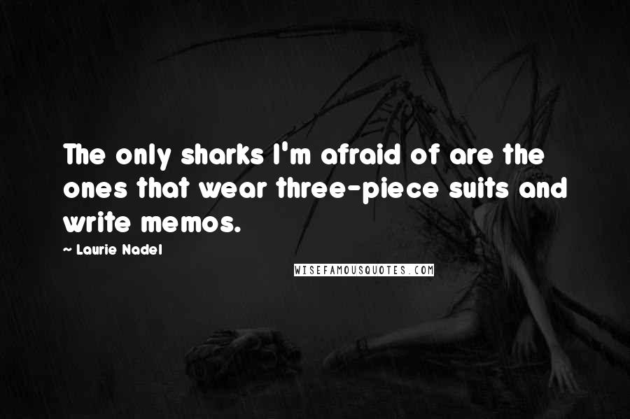 Laurie Nadel Quotes: The only sharks I'm afraid of are the ones that wear three-piece suits and write memos.