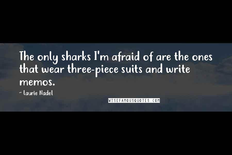 Laurie Nadel Quotes: The only sharks I'm afraid of are the ones that wear three-piece suits and write memos.