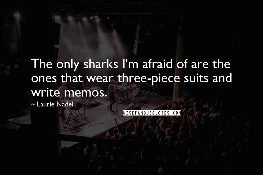 Laurie Nadel Quotes: The only sharks I'm afraid of are the ones that wear three-piece suits and write memos.