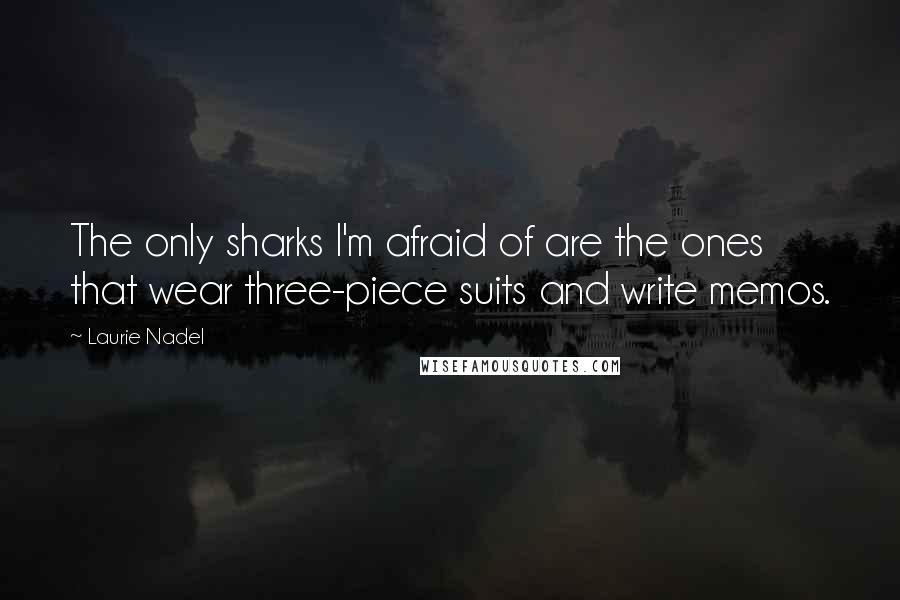 Laurie Nadel Quotes: The only sharks I'm afraid of are the ones that wear three-piece suits and write memos.