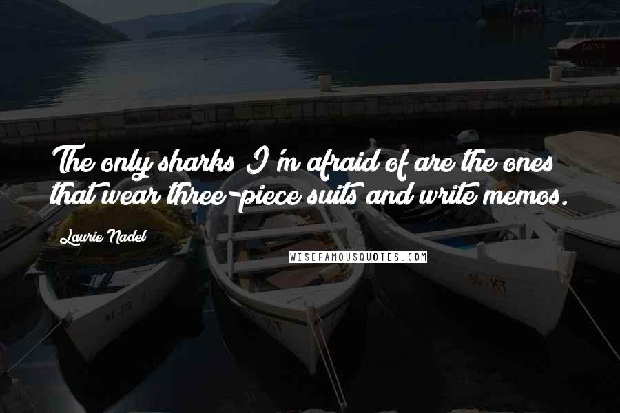 Laurie Nadel Quotes: The only sharks I'm afraid of are the ones that wear three-piece suits and write memos.