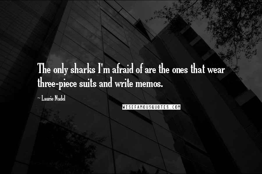 Laurie Nadel Quotes: The only sharks I'm afraid of are the ones that wear three-piece suits and write memos.