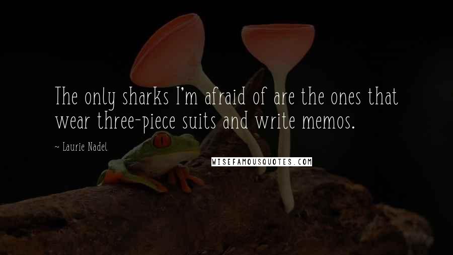 Laurie Nadel Quotes: The only sharks I'm afraid of are the ones that wear three-piece suits and write memos.