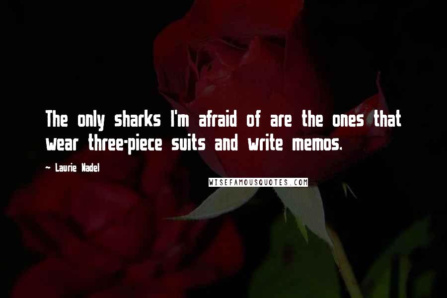 Laurie Nadel Quotes: The only sharks I'm afraid of are the ones that wear three-piece suits and write memos.