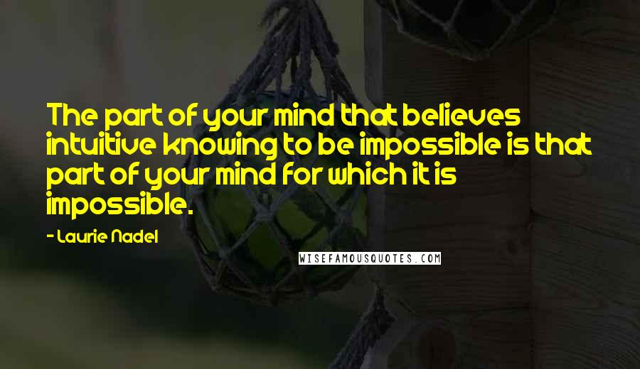 Laurie Nadel Quotes: The part of your mind that believes intuitive knowing to be impossible is that part of your mind for which it is impossible.