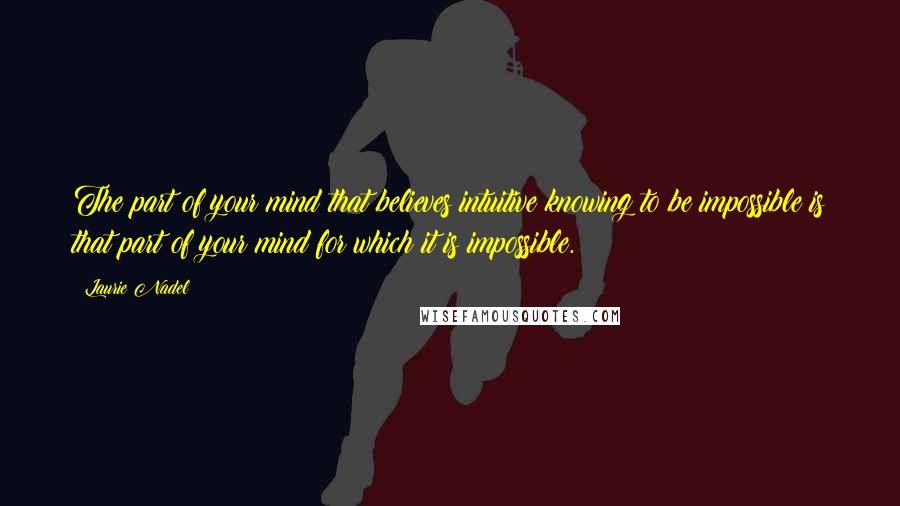 Laurie Nadel Quotes: The part of your mind that believes intuitive knowing to be impossible is that part of your mind for which it is impossible.