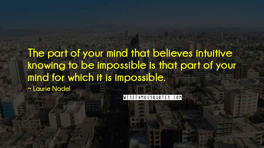 Laurie Nadel Quotes: The part of your mind that believes intuitive knowing to be impossible is that part of your mind for which it is impossible.