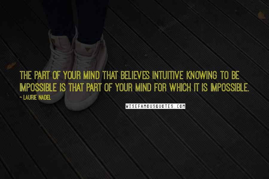 Laurie Nadel Quotes: The part of your mind that believes intuitive knowing to be impossible is that part of your mind for which it is impossible.