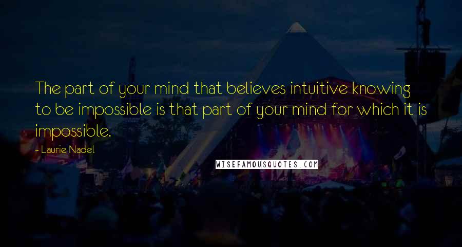 Laurie Nadel Quotes: The part of your mind that believes intuitive knowing to be impossible is that part of your mind for which it is impossible.