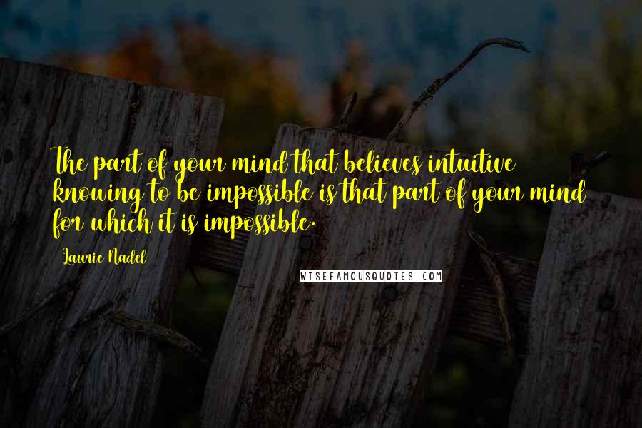 Laurie Nadel Quotes: The part of your mind that believes intuitive knowing to be impossible is that part of your mind for which it is impossible.