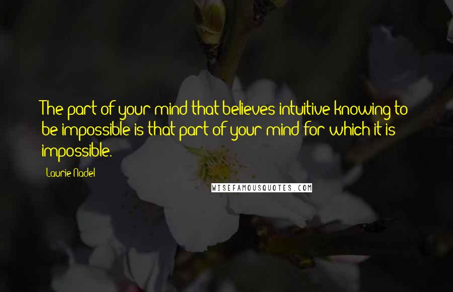Laurie Nadel Quotes: The part of your mind that believes intuitive knowing to be impossible is that part of your mind for which it is impossible.