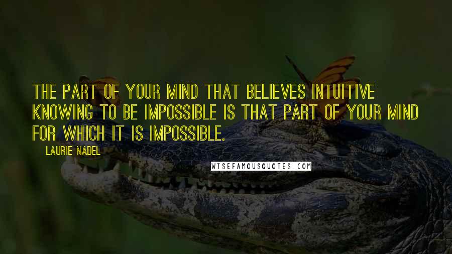 Laurie Nadel Quotes: The part of your mind that believes intuitive knowing to be impossible is that part of your mind for which it is impossible.