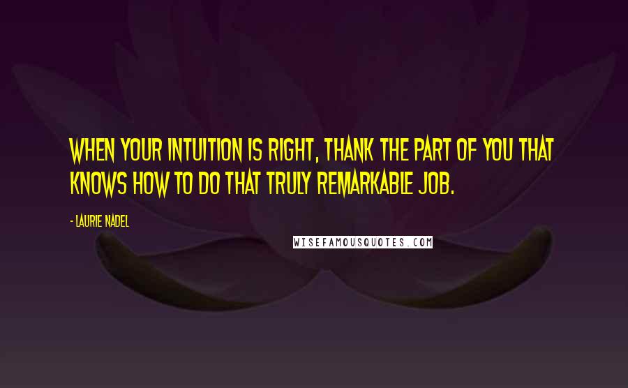 Laurie Nadel Quotes: When your intuition is right, thank the part of you that knows how to do that truly remarkable job.