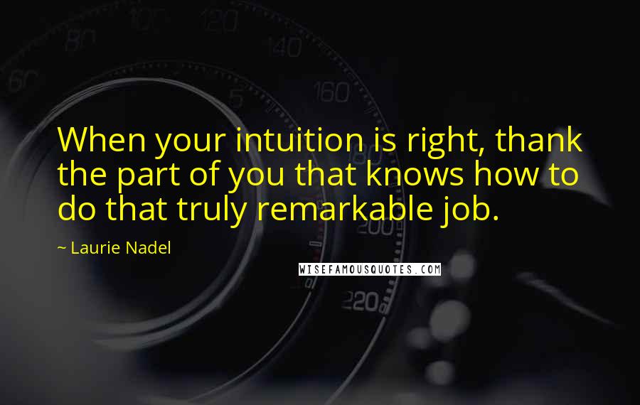 Laurie Nadel Quotes: When your intuition is right, thank the part of you that knows how to do that truly remarkable job.