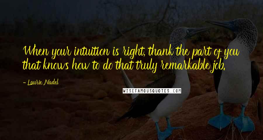 Laurie Nadel Quotes: When your intuition is right, thank the part of you that knows how to do that truly remarkable job.