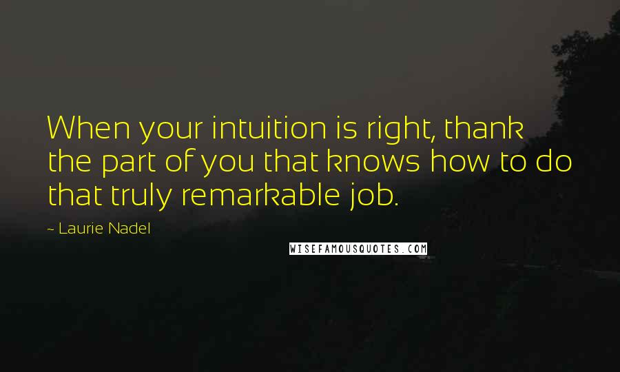 Laurie Nadel Quotes: When your intuition is right, thank the part of you that knows how to do that truly remarkable job.