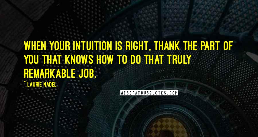 Laurie Nadel Quotes: When your intuition is right, thank the part of you that knows how to do that truly remarkable job.