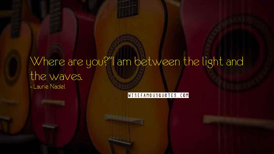 Laurie Nadel Quotes: Where are you?''I am between the light and the waves.