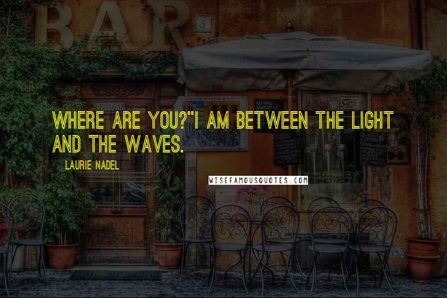 Laurie Nadel Quotes: Where are you?''I am between the light and the waves.