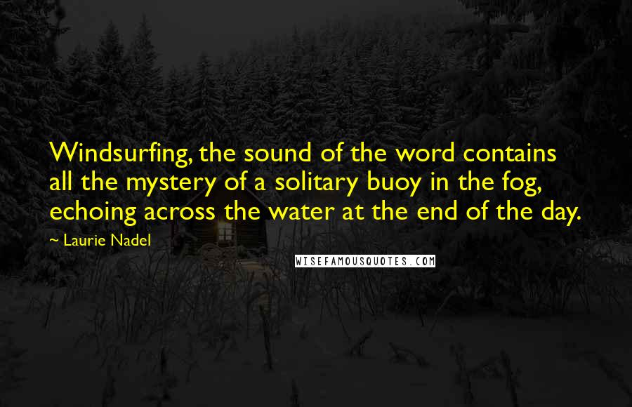 Laurie Nadel Quotes: Windsurfing, the sound of the word contains all the mystery of a solitary buoy in the fog, echoing across the water at the end of the day.