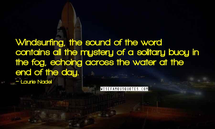 Laurie Nadel Quotes: Windsurfing, the sound of the word contains all the mystery of a solitary buoy in the fog, echoing across the water at the end of the day.