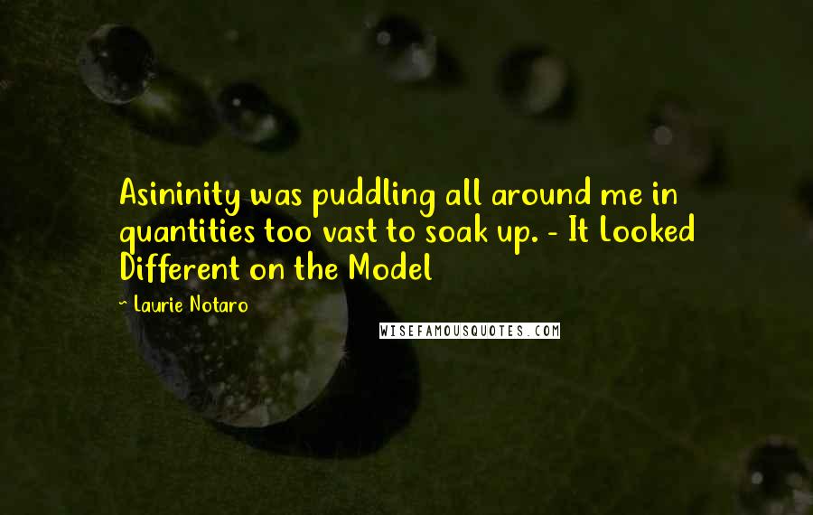 Laurie Notaro Quotes: Asininity was puddling all around me in quantities too vast to soak up. - It Looked Different on the Model
