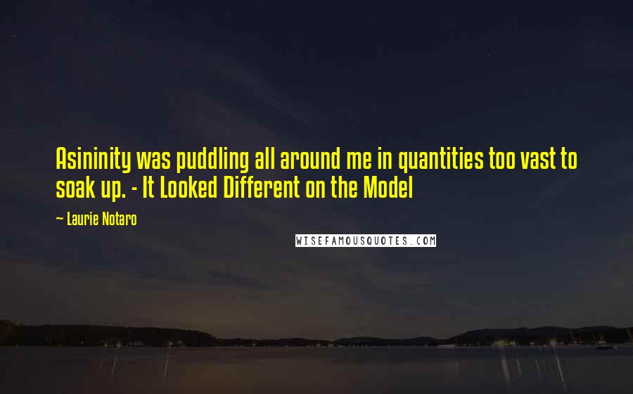 Laurie Notaro Quotes: Asininity was puddling all around me in quantities too vast to soak up. - It Looked Different on the Model