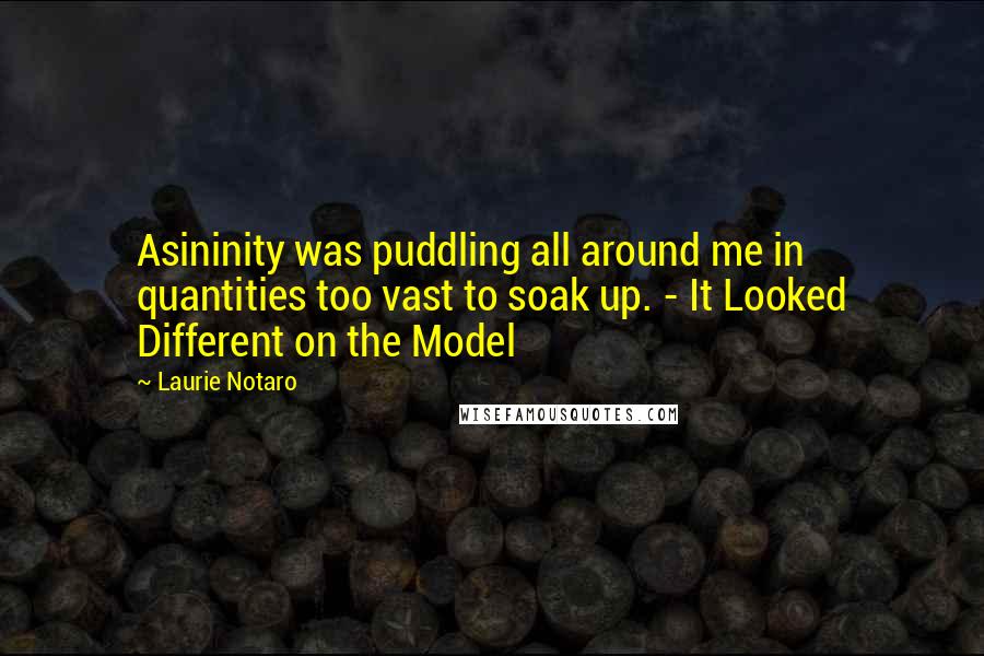 Laurie Notaro Quotes: Asininity was puddling all around me in quantities too vast to soak up. - It Looked Different on the Model
