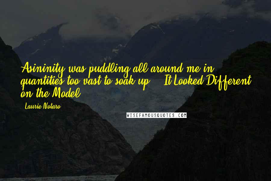 Laurie Notaro Quotes: Asininity was puddling all around me in quantities too vast to soak up. - It Looked Different on the Model