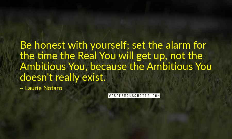 Laurie Notaro Quotes: Be honest with yourself; set the alarm for the time the Real You will get up, not the Ambitious You, because the Ambitious You doesn't really exist.