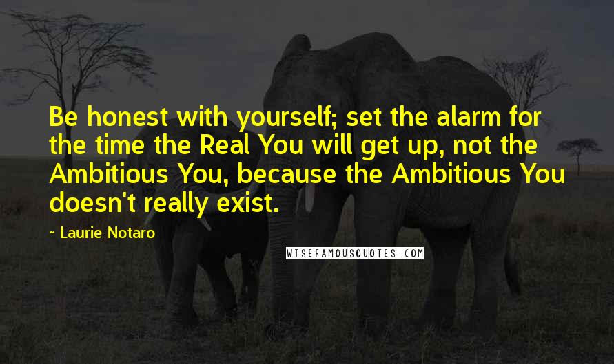 Laurie Notaro Quotes: Be honest with yourself; set the alarm for the time the Real You will get up, not the Ambitious You, because the Ambitious You doesn't really exist.