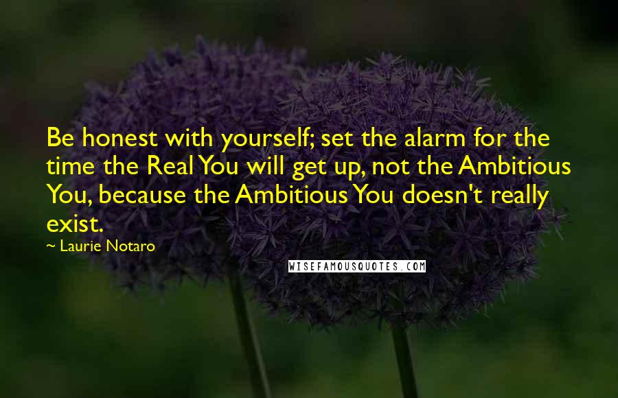 Laurie Notaro Quotes: Be honest with yourself; set the alarm for the time the Real You will get up, not the Ambitious You, because the Ambitious You doesn't really exist.