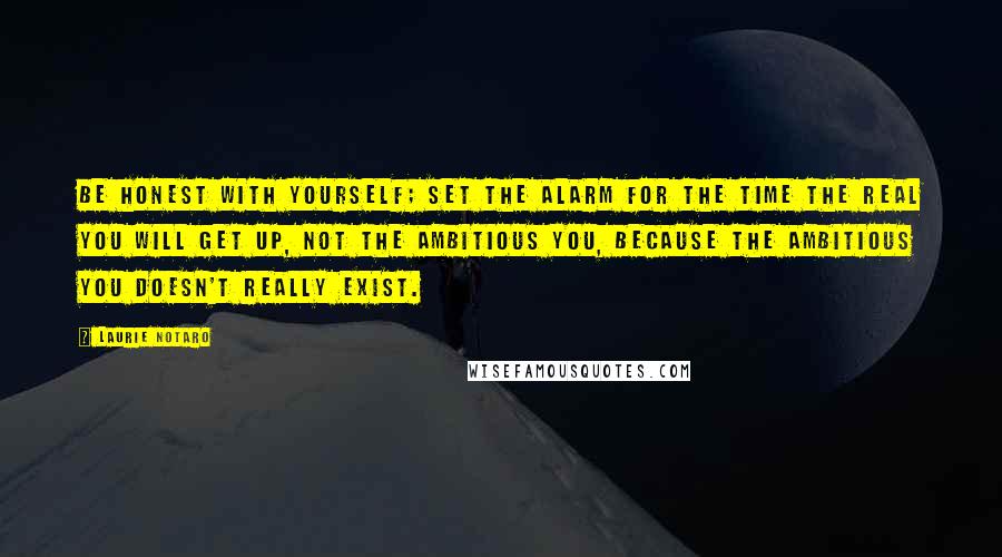 Laurie Notaro Quotes: Be honest with yourself; set the alarm for the time the Real You will get up, not the Ambitious You, because the Ambitious You doesn't really exist.