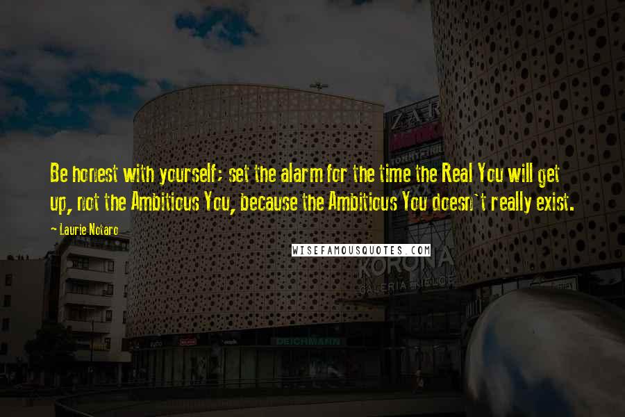 Laurie Notaro Quotes: Be honest with yourself; set the alarm for the time the Real You will get up, not the Ambitious You, because the Ambitious You doesn't really exist.