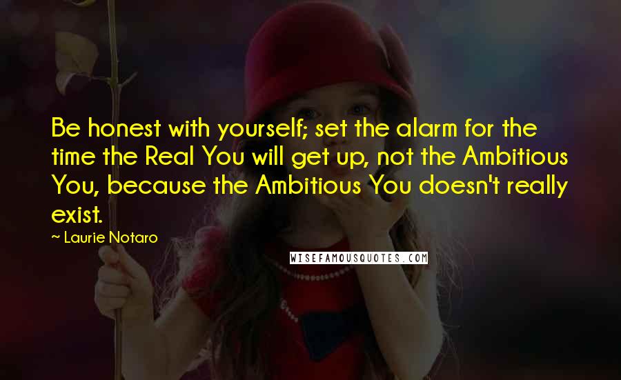 Laurie Notaro Quotes: Be honest with yourself; set the alarm for the time the Real You will get up, not the Ambitious You, because the Ambitious You doesn't really exist.