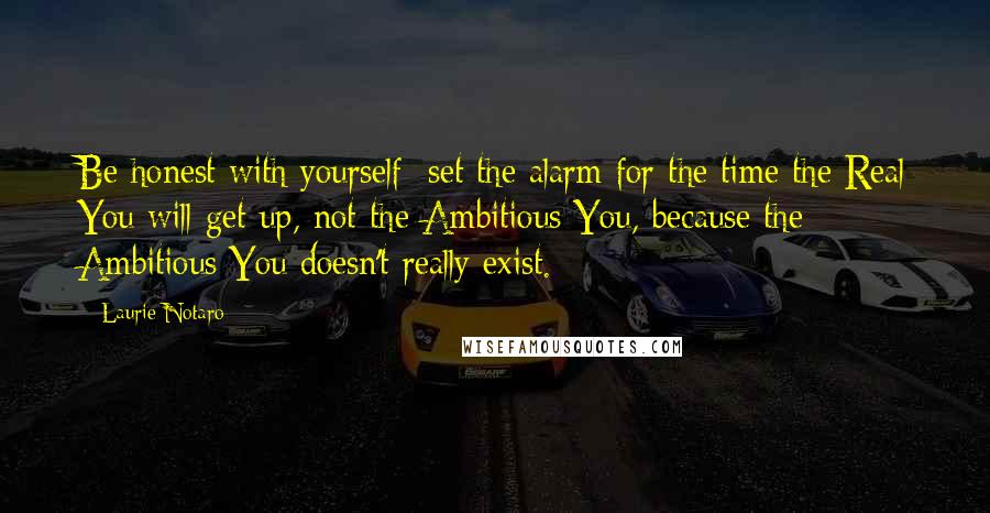 Laurie Notaro Quotes: Be honest with yourself; set the alarm for the time the Real You will get up, not the Ambitious You, because the Ambitious You doesn't really exist.