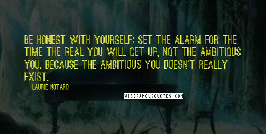 Laurie Notaro Quotes: Be honest with yourself; set the alarm for the time the Real You will get up, not the Ambitious You, because the Ambitious You doesn't really exist.