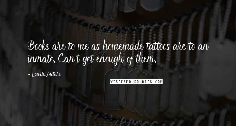 Laurie Notaro Quotes: Books are to me as homemade tattoos are to an inmate. Can't get enough of them.