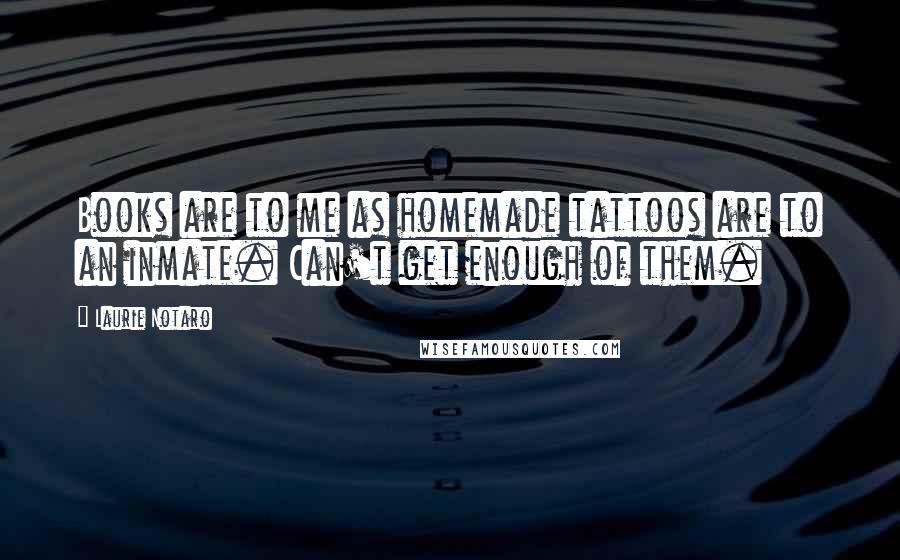 Laurie Notaro Quotes: Books are to me as homemade tattoos are to an inmate. Can't get enough of them.