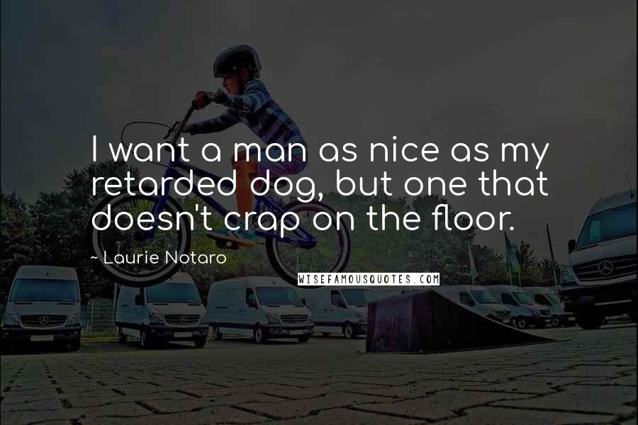 Laurie Notaro Quotes: I want a man as nice as my retarded dog, but one that doesn't crap on the floor.