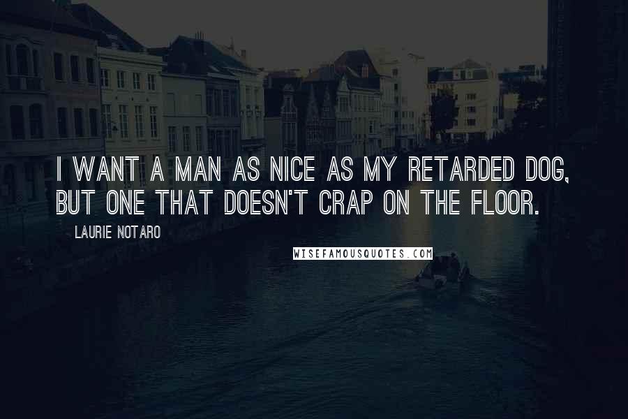 Laurie Notaro Quotes: I want a man as nice as my retarded dog, but one that doesn't crap on the floor.