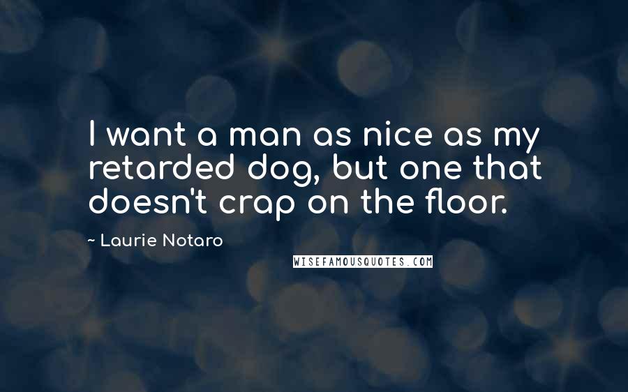 Laurie Notaro Quotes: I want a man as nice as my retarded dog, but one that doesn't crap on the floor.