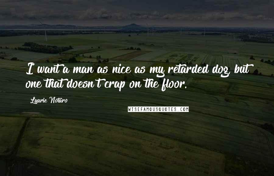 Laurie Notaro Quotes: I want a man as nice as my retarded dog, but one that doesn't crap on the floor.