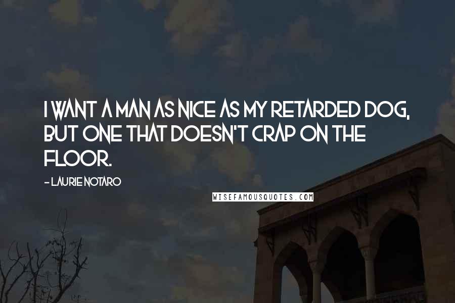 Laurie Notaro Quotes: I want a man as nice as my retarded dog, but one that doesn't crap on the floor.