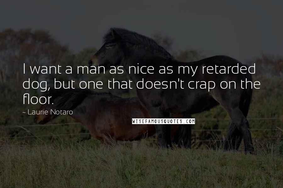 Laurie Notaro Quotes: I want a man as nice as my retarded dog, but one that doesn't crap on the floor.