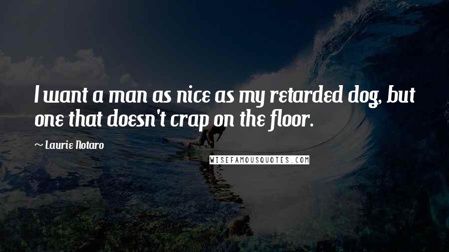 Laurie Notaro Quotes: I want a man as nice as my retarded dog, but one that doesn't crap on the floor.