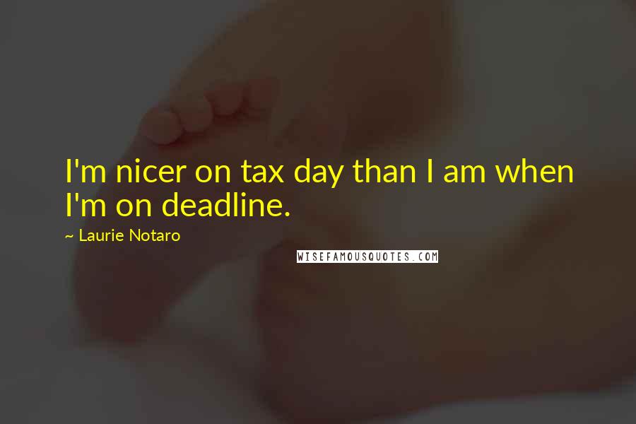 Laurie Notaro Quotes: I'm nicer on tax day than I am when I'm on deadline.