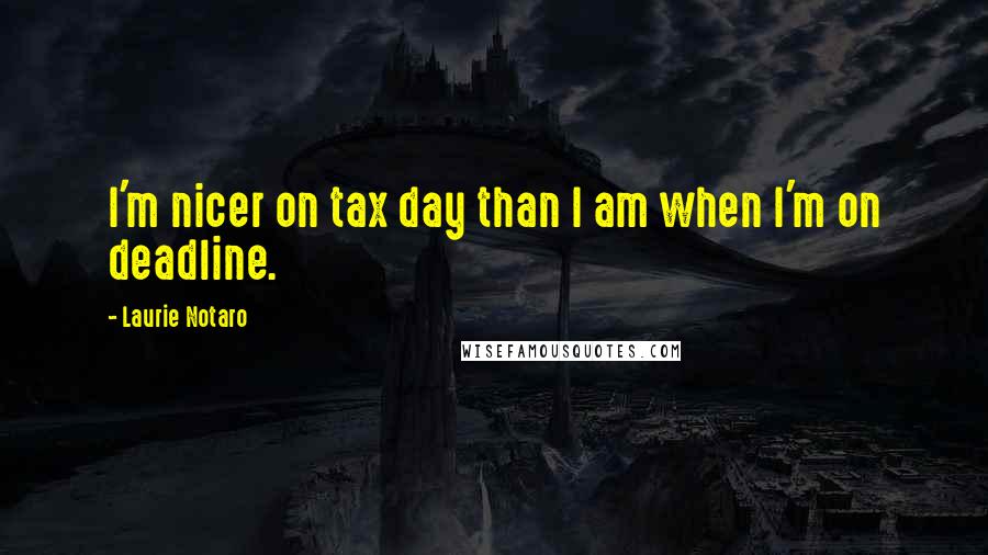 Laurie Notaro Quotes: I'm nicer on tax day than I am when I'm on deadline.