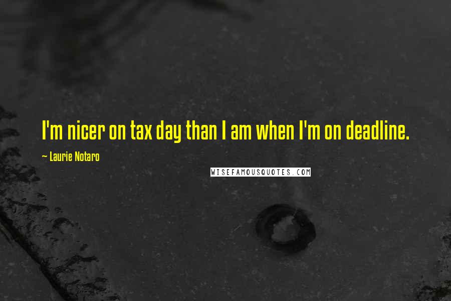 Laurie Notaro Quotes: I'm nicer on tax day than I am when I'm on deadline.