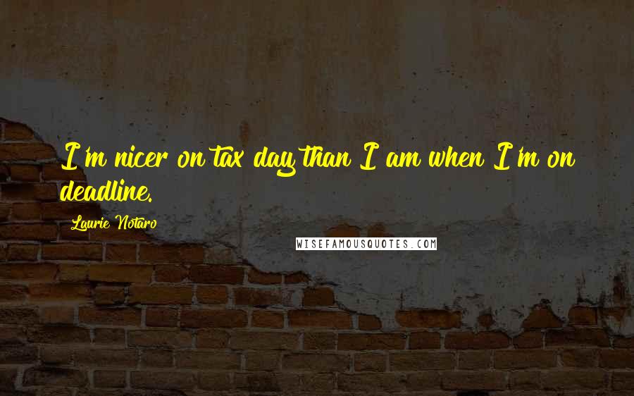 Laurie Notaro Quotes: I'm nicer on tax day than I am when I'm on deadline.